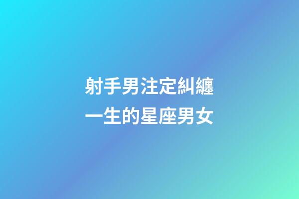 射手男注定糾纏一生的星座男女-第1張-星座運勢-玄機派