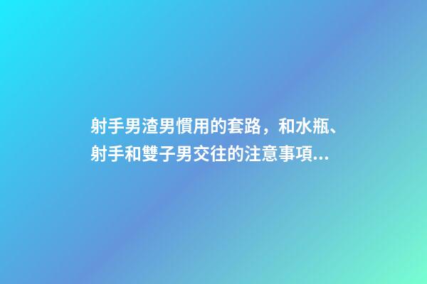 射手男渣男慣用的套路，和水瓶、射手和雙子男交往的注意事項(xiàng)-第1張-觀點(diǎn)-玄機(jī)派