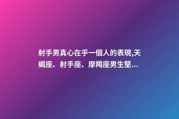 射手男真心在乎一個人的表現,天蝎座、射手座、摩羯座男生堅定愛你的表現-第1張-觀點-玄機派