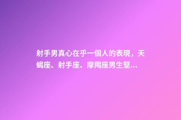 射手男真心在乎一個人的表現，天蝎座、射手座、摩羯座男生堅定愛你的表現-第1張-觀點-玄機派