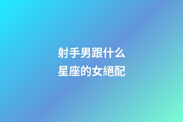 射手男跟什么星座的女絕配-第1張-星座運勢-玄機派