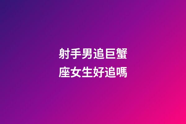 射手男追巨蟹座女生好追嗎-第1張-星座運勢-玄機派