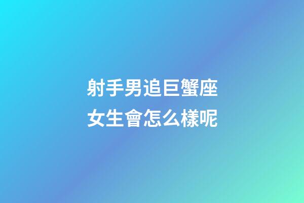 射手男追巨蟹座女生會怎么樣呢-第1張-星座運勢-玄機派
