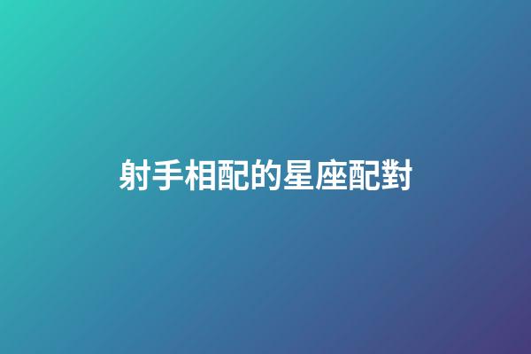 射手相配的星座配對-第1張-星座運勢-玄機派