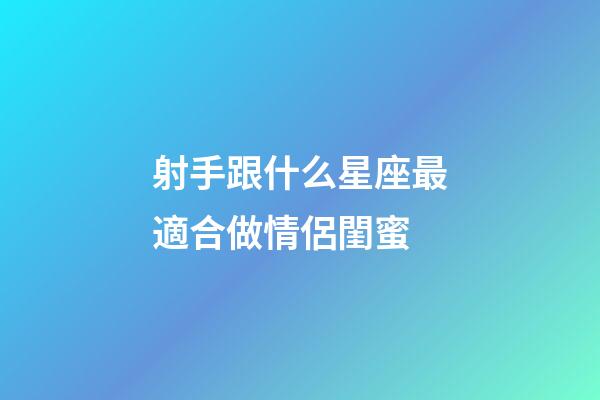 射手跟什么星座最適合做情侶閨蜜-第1張-星座運勢-玄機派