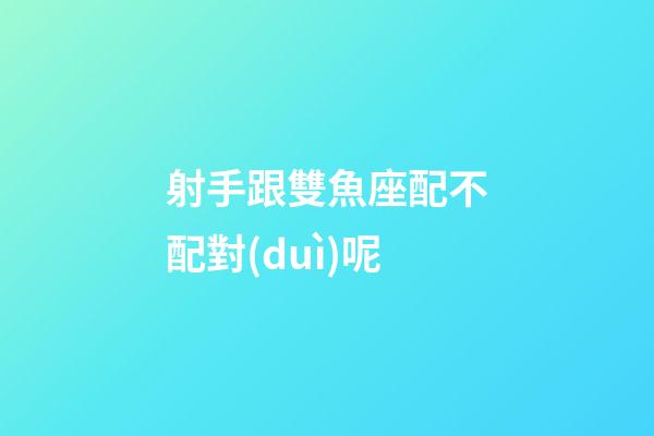 射手跟雙魚座配不配對(duì)呢-第1張-星座運(yùn)勢(shì)-玄機(jī)派