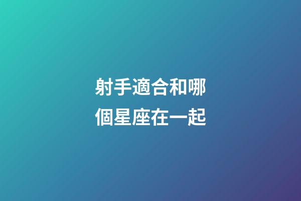 射手適合和哪個星座在一起-第1張-星座運勢-玄機派