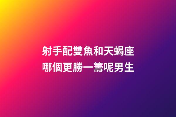 射手配雙魚和天蝎座哪個更勝一籌呢男生-第1張-星座運勢-玄機派