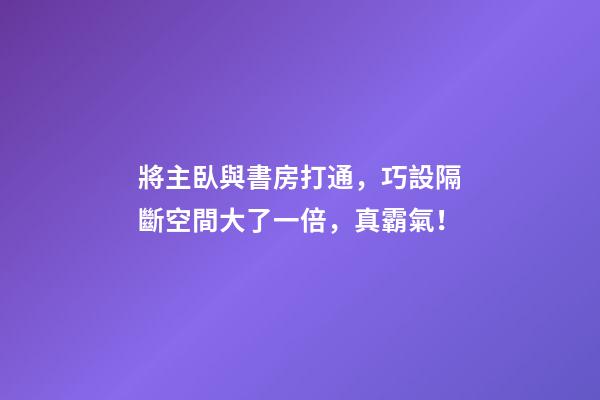 將主臥與書房打通，巧設隔斷空間大了一倍，真霸氣！