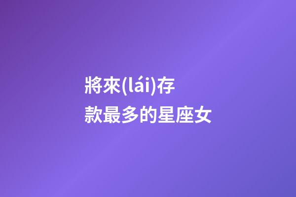 將來(lái)存款最多的星座女-第1張-星座運(yùn)勢(shì)-玄機(jī)派