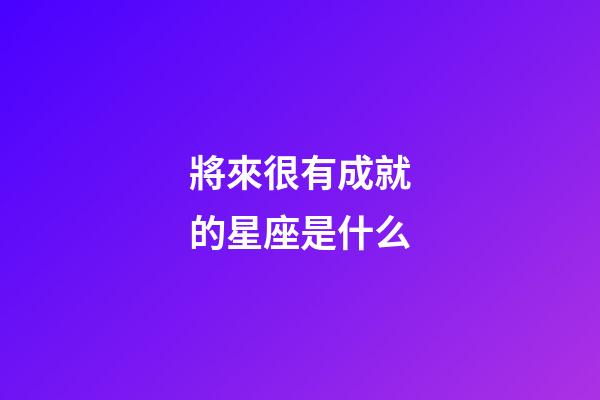 將來很有成就的星座是什么-第1張-星座運勢-玄機派