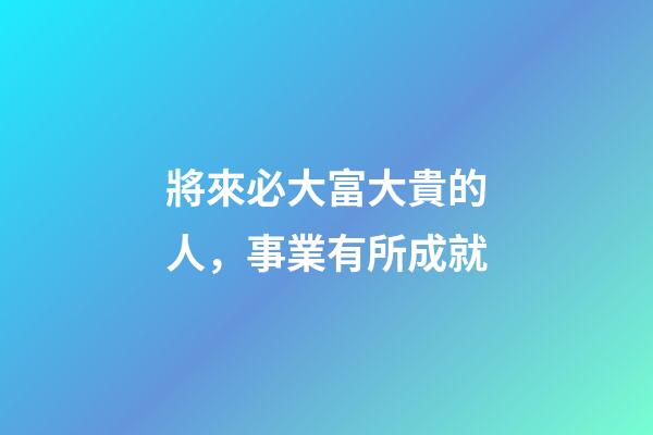 將來必大富大貴的人，事業有所成就-第1張-觀點-玄機派
