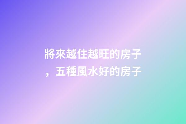 將來越住越旺的房子，五種風水好的房子