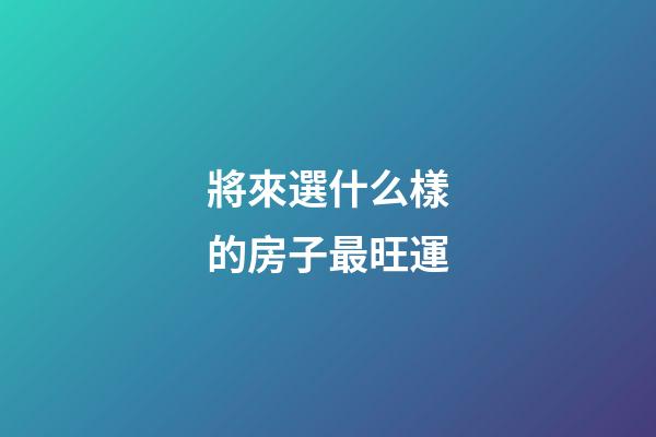 將來選什么樣的房子最旺運