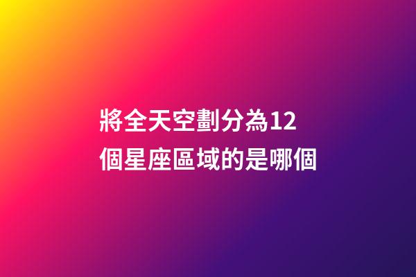 將全天空劃分為12個星座區域的是哪個-第1張-星座運勢-玄機派