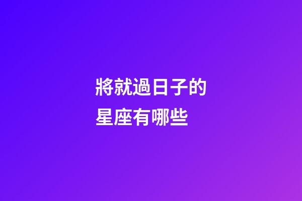 將就過日子的星座有哪些-第1張-星座運(yùn)勢-玄機(jī)派