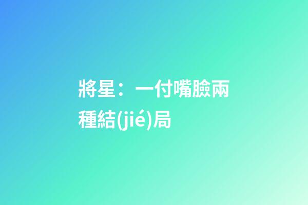 將星：一付嘴臉兩種結(jié)局
