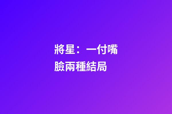 將星：一付嘴臉兩種結局