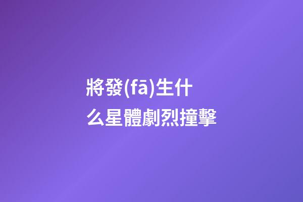 將發(fā)生什么星體劇烈撞擊