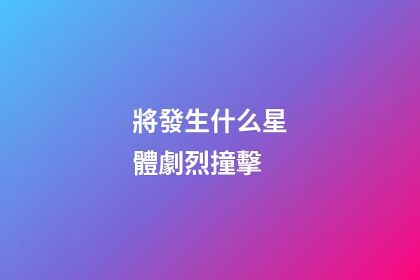 將發生什么星體劇烈撞擊-第1張-星座運勢-玄機派