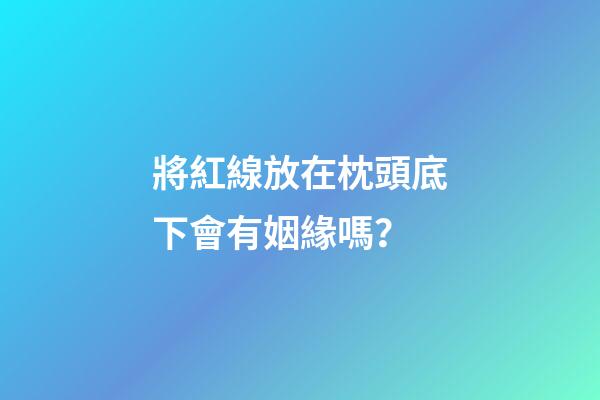 將紅線放在枕頭底下會有姻緣嗎？