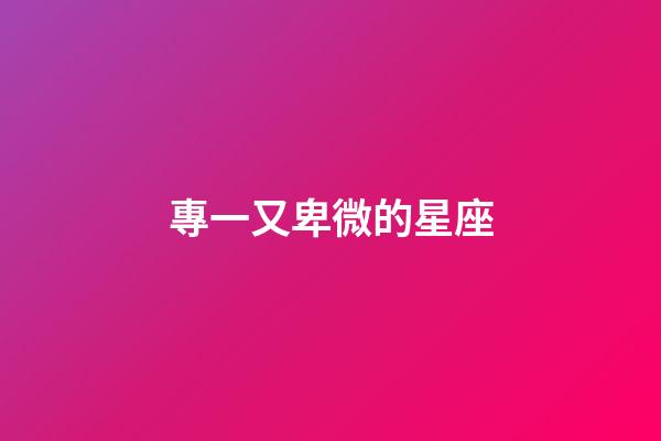專一又卑微的星座-第1張-星座運勢-玄機派