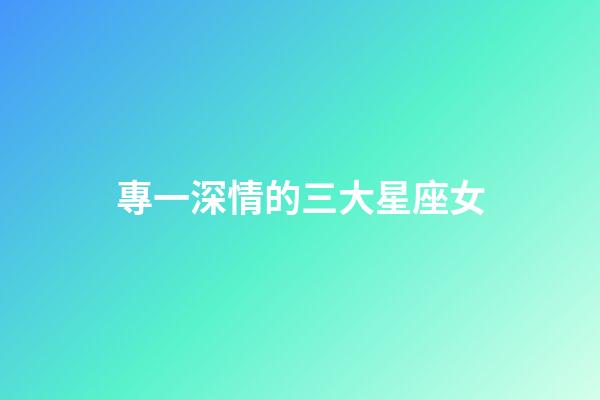 專一深情的三大星座女-第1張-星座運(yùn)勢(shì)-玄機(jī)派