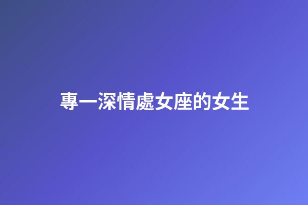 專一深情處女座的女生-第1張-星座運勢-玄機派