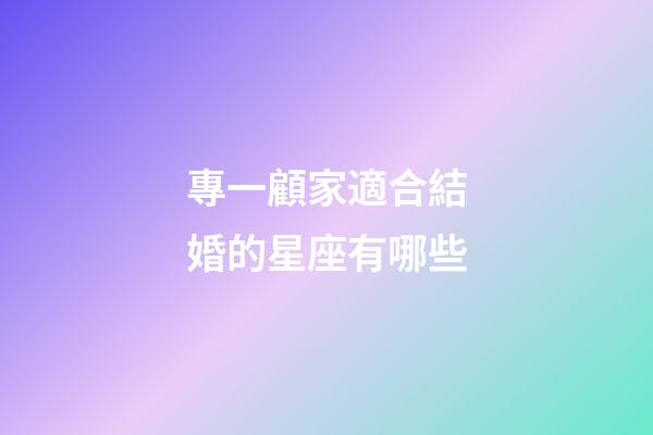 專一顧家適合結婚的星座有哪些-第1張-星座運勢-玄機派
