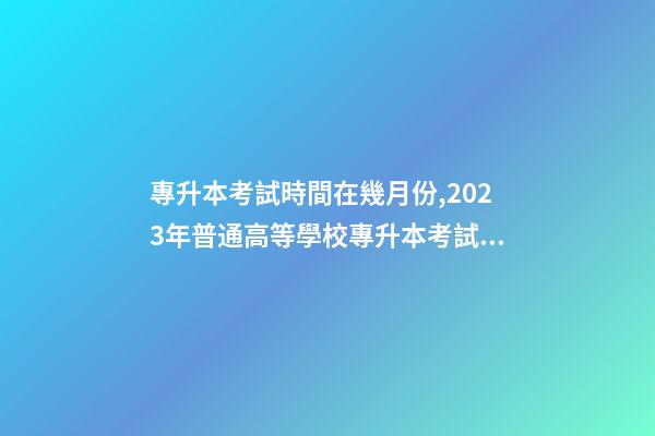 專升本考試時間在幾月份,2023年普通高等學校專升本考試招生工作安排出爐!-第1張-觀點-玄機派