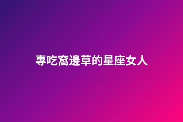 專吃窩邊草的星座女人-第1張-星座運(yùn)勢-玄機(jī)派