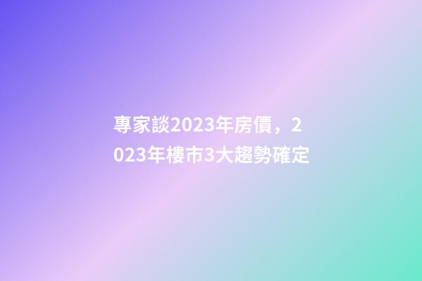 專家談2023年房價，2023年樓市3大趨勢確定-第1張-觀點-玄機派