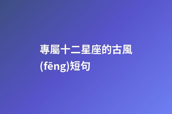 專屬十二星座的古風(fēng)短句-第1張-星座運(yùn)勢-玄機(jī)派