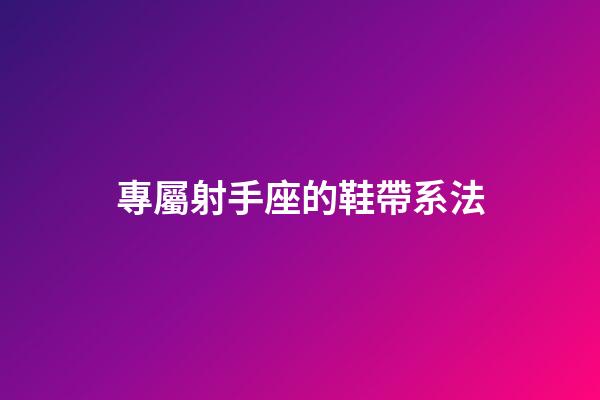 專屬射手座的鞋帶系法-第1張-星座運(yùn)勢-玄機(jī)派