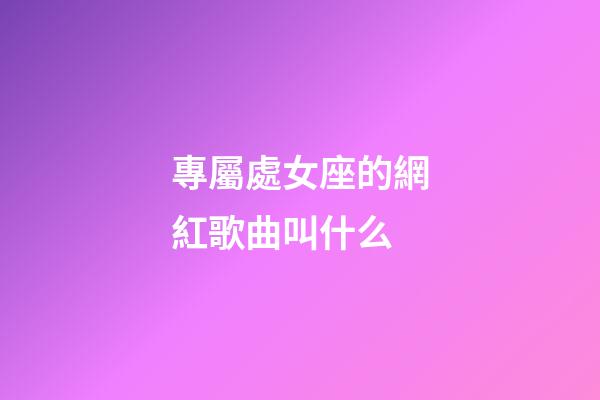 專屬處女座的網紅歌曲叫什么-第1張-星座運勢-玄機派