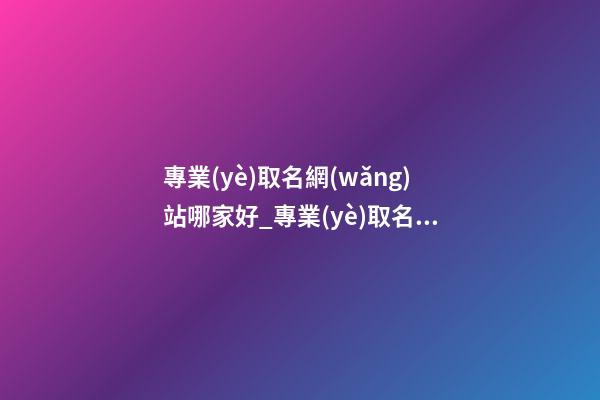 專業(yè)取名網(wǎng)站哪家好_專業(yè)取名網(wǎng)站-第1張-公司起名-玄機(jī)派