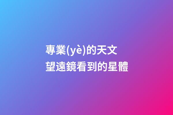 專業(yè)的天文望遠鏡看到的星體