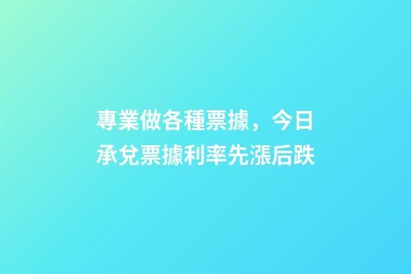 專業做各種票據，今日承兌票據利率先漲后跌-第1張-觀點-玄機派