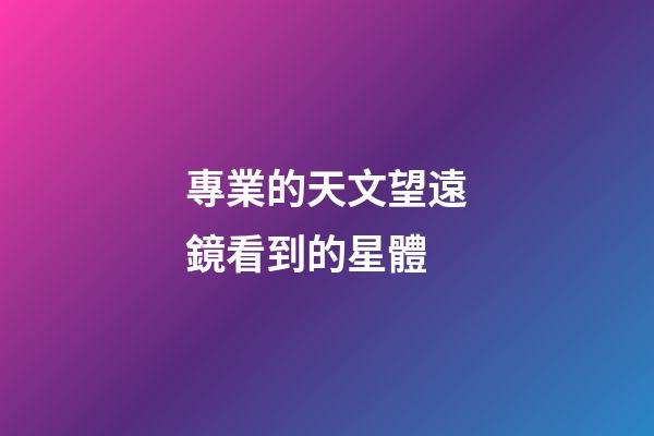 專業的天文望遠鏡看到的星體-第1張-星座運勢-玄機派