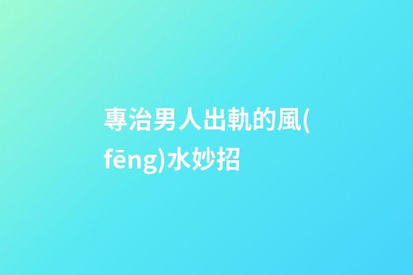 專治男人出軌的風(fēng)水妙招