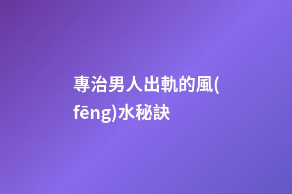 專治男人出軌的風(fēng)水秘訣