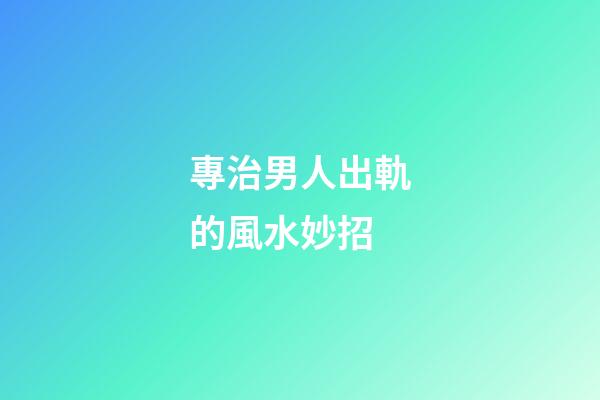 專治男人出軌的風水妙招