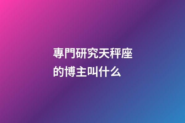 專門研究天秤座的博主叫什么-第1張-星座運勢-玄機派