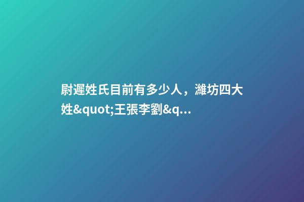 尉遲姓氏目前有多少人，濰坊四大姓&quot;王張李劉&quot;-第1張-觀點-玄機派