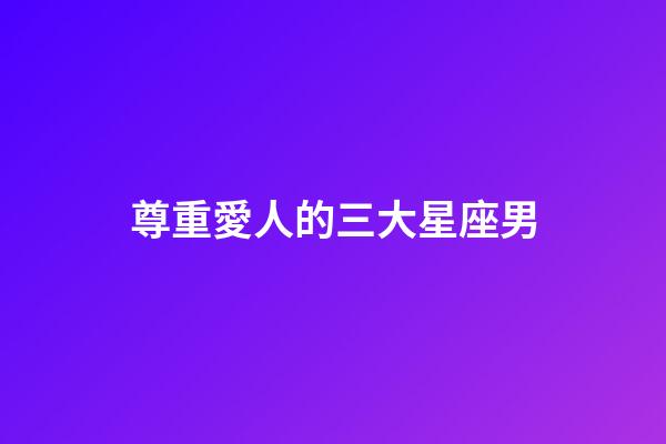 尊重愛人的三大星座男-第1張-星座運勢-玄機派