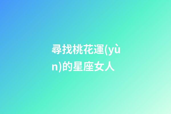 尋找桃花運(yùn)的星座女人-第1張-星座運(yùn)勢(shì)-玄機(jī)派