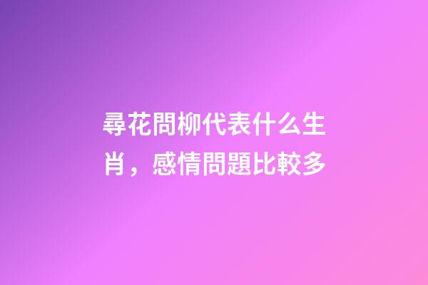 尋花問柳代表什么生肖，感情問題比較多-第1張-觀點-玄機派