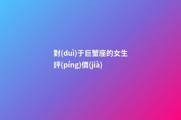 對(duì)于巨蟹座的女生評(píng)價(jià)-第1張-星座運(yùn)勢(shì)-玄機(jī)派