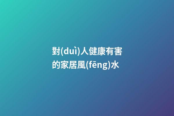 對(duì)人健康有害的家居風(fēng)水