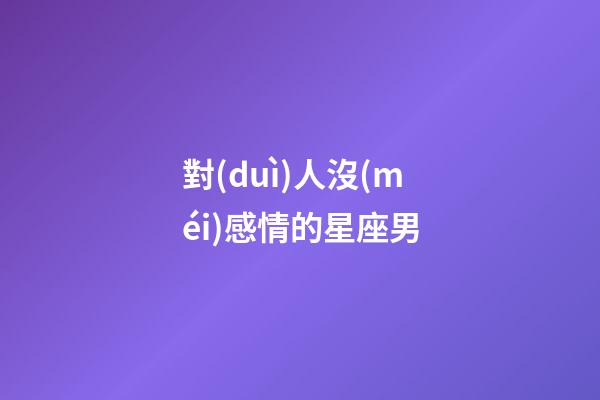 對(duì)人沒(méi)感情的星座男
